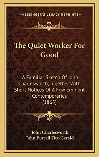 The Quiet Worker For Good: A Familiar Sketch Of John Charlesworth, Together With Short Notices Of A Few Eminent Contemporaries (1865) (9781165178001) by Charlesworth, John