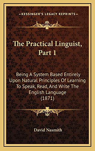 9781165181384: The Practical Linguist, Part 1: Being a System Based Entirely Upon Natural Principles of Learning to Speak, Read, and Write the English Language (1871)