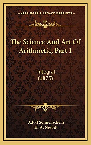 The Science And Art Of Arithmetic, Part 1: Integral (1873) (9781165181810) by Sonnenschein, Adolf; Nesbitt, H. A.