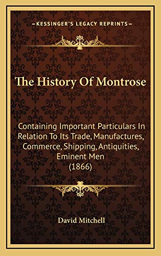 The History Of Montrose: Containing Important Particulars In Relation To Its Trade, Manufactures, Commerce, Shipping, Antiquities, Eminent Men (1866) (9781165182442) by Mitchell, David