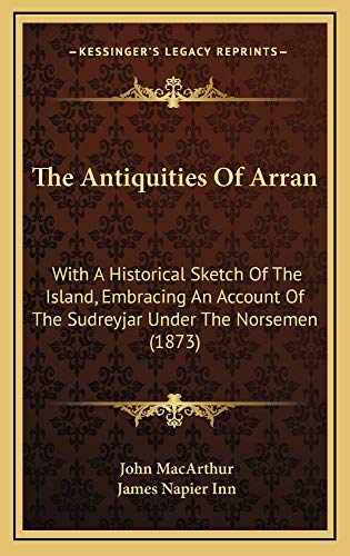 The Antiquities Of Arran: With A Historical Sketch Of The Island, Embracing An Account Of The Sudreyjar Under The Norsemen (1873) (9781165185665) by MacArthur, John