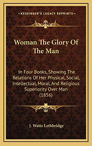 9781165189311: Woman The Glory Of The Man: In Four Books, Showing The Relations Of Her Physical, Social, Intellectual, Moral, And Religious Superiority Over Man (1856)