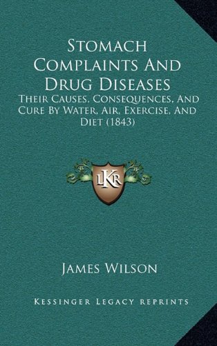 Stomach Complaints And Drug Diseases: Their Causes, Consequences, And Cure By Water, Air, Exercise, And Diet (1843) (9781165192144) by Wilson, James