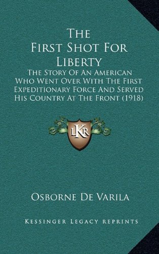 9781165193943: The First Shot For Liberty: The Story Of An American Who Went Over With The First Expeditionary Force And Served His Country At The Front (1918)