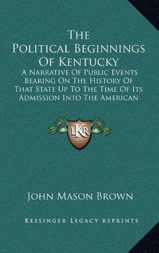 The Political Beginnings Of Kentucky: A Narrative Of Public Events Bearing On The History Of That State Up To The Time Of Its Admission Into The American Union (1889) (9781165200863) by Brown, John Mason