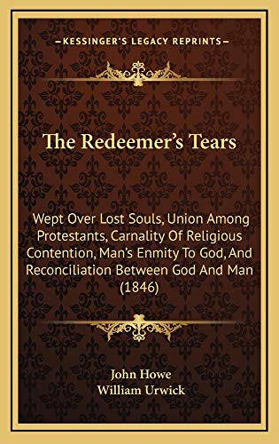 The Redeemer's Tears: Wept Over Lost Souls, Union Among Protestants, Carnality Of Religious Contention, Man's Enmity To God, And Reconciliation Between God And Man (1846) (9781165223053) by Howe, John