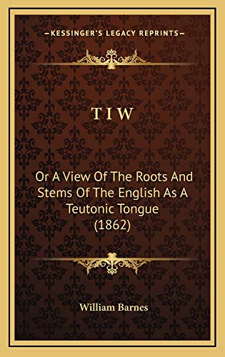 T I W: Or A View Of The Roots And Stems Of The English As A Teutonic Tongue (1862) (9781165223268) by Barnes, William