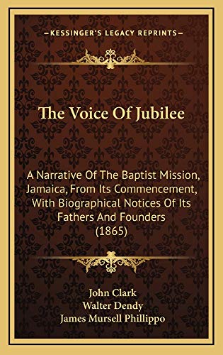 The Voice Of Jubilee: A Narrative Of The Baptist Mission, Jamaica, From Its Commencement, With Biographical Notices Of Its Fathers And Founders (1865) (9781165228263) by Clark, John; Dendy, Walter; Phillippo, James Mursell