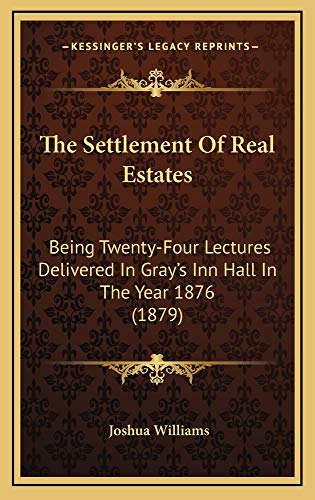 The Settlement Of Real Estates: Being Twenty-Four Lectures Delivered In Gray's Inn Hall In The Year 1876 (1879) (9781165234219) by Williams, Joshua