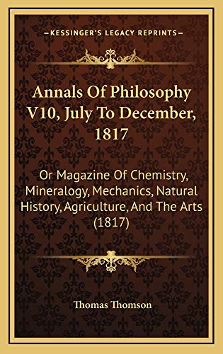 Annals Of Philosophy V10, July To December, 1817: Or Magazine Of Chemistry, Mineralogy, Mechanics, Natural History, Agriculture, And The Arts (1817) (9781165239924) by Thomson, Thomas
