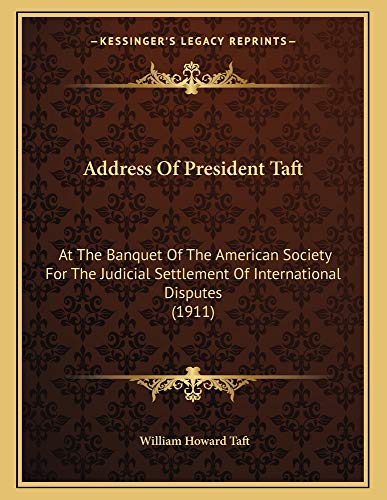 Address Of President Taft: At The Banquet Of The American Society For The Judicial Settlement Of International Disputes (1911) (9781165244997) by Taft, William Howard