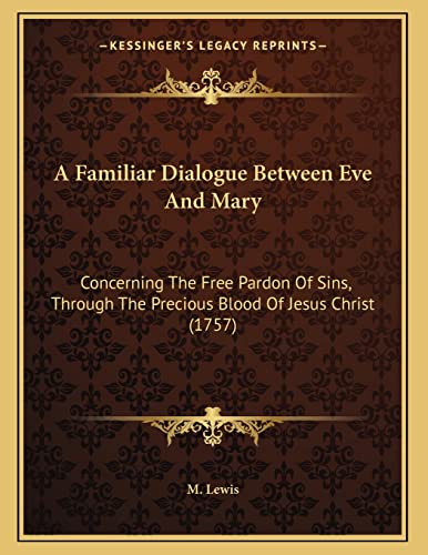 A Familiar Dialogue Between Eve And Mary: Concerning The Free Pardon Of Sins, Through The Precious Blood Of Jesus Christ (1757) (9781165245963) by M Lewis