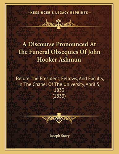 A Discourse Pronounced At The Funeral Obsequies Of John Hooker Ashmun: Before The President, Fellows, And Faculty, In The Chapel Of The University, April 5, 1833 (1833) (9781165246557) by Story, Joseph