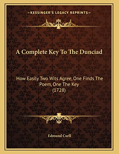 A Complete Key To The Dunciad: How Easily Two Wits Agree, One Finds The Poem, One The Key (1728) (9781165246885) by Curll, Edmund