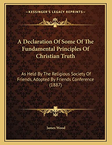 A Declaration Of Some Of The Fundamental Principles Of Christian Truth: As Held By The Religious Society Of Friends, Adopted By Friends Conference (1887) (9781165246908) by Wood, James