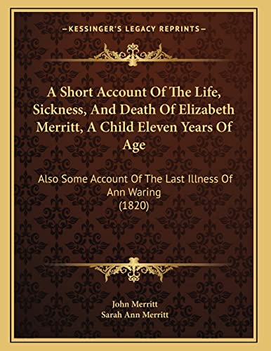 A Short Account Of The Life, Sickness, And Death Of Elizabeth Merritt, A Child Eleven Years Of Age: Also Some Account Of The Last Illness Of Ann Waring (1820) (9781165250004) by Merritt, John; Merritt, Sarah Ann