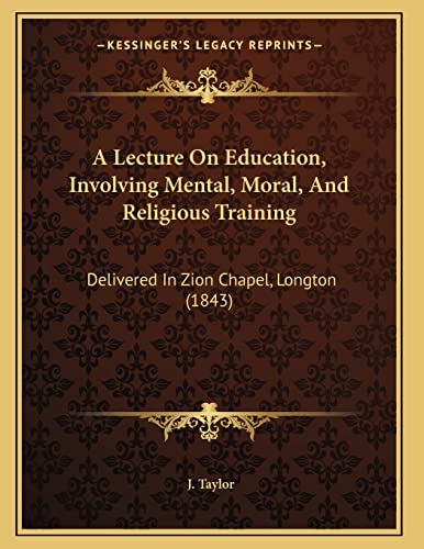 A Lecture On Education, Involving Mental, Moral, And Religious Training: Delivered In Zion Chapel, Longton (1843) (9781165251018) by Taylor, J.