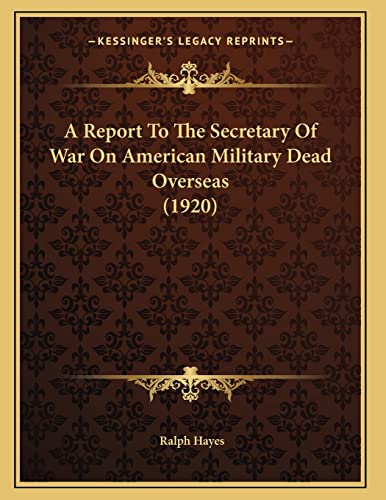 A Report To The Secretary Of War On American Military Dead Overseas (1920) (9781165251407) by Hayes, Ralph