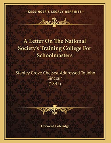 A Letter On The National Society's Training College For Schoolmasters: Stanley Grove Chelsea, Addressed To John Sinclair (1842) (9781165251803) by Coleridge, Derwent