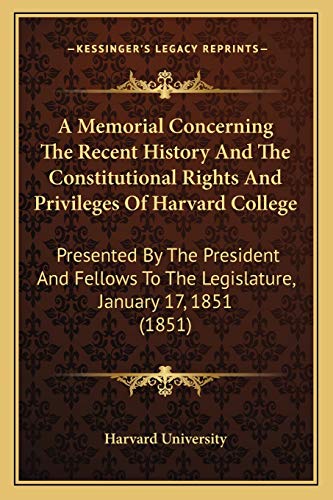A Memorial Concerning The Recent History And The Constitutional Rights And Privileges Of Harvard College: Presented By The President And Fellows To The Legislature, January 17, 1851 (1851) (9781165253388) by Harvard University