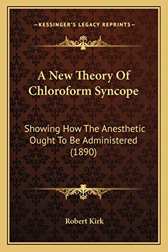 A New Theory Of Chloroform Syncope: Showing How The Anesthetic Ought To Be Administered (1890) (9781165253661) by Kirk, Professor Of Philosophy And Head Of The Philosophy Department Robert