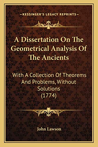 A Dissertation On The Geometrical Analysis Of The Ancients: With A Collection Of Theorems And Problems, Without Solutions (1774) (9781165254170) by Lawson Ed.D., John