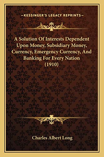9781165255054: A Solution Of Interests Dependent Upon Money, Subsidiary Money, Currency, Emergency Currency, And Banking For Every Nation (1910)