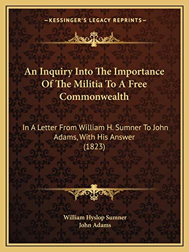 An Inquiry Into The Importance Of The Militia To A Free Commonwealth: In A Letter From William H. Sumner To John Adams, With His Answer (1823) (9781165255610) by Sumner, William Hyslop; Adams, John