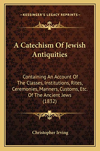 A Catechism Of Jewish Antiquities: Containing An Account Of The Classes, Institutions, Rites, Ceremonies, Manners, Customs, Etc. Of The Ancient Jews (1832) (9781165255948) by Irving, Christopher