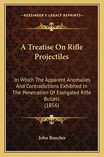A Treatise On Rifle Projectiles: In Which The Apparent Anomalies And Contradictions Exhibited In The Penetration Of Elongated Rifle Bullets (1856) (9781165259137) by Boucher, John