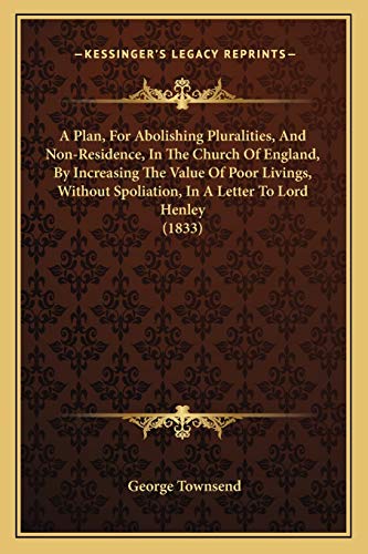 A Plan, For Abolishing Pluralities, And Non-Residence, In The Church Of England, By Increasing The Value Of Poor Livings, Without Spoliation, In A Letter To Lord Henley (1833) (9781165259311) by Townsend, George