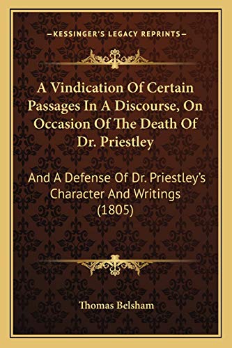 A Vindication Of Certain Passages In A Discourse, On Occasion Of The Death Of Dr. Priestley: And A Defense Of Dr. Priestley's Character And Writings (1805) (9781165261420) by Belsham, Thomas