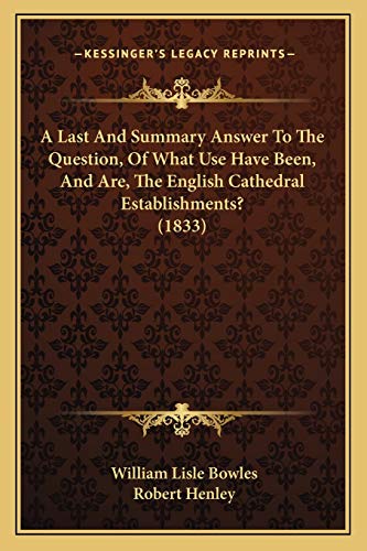 A Last And Summary Answer To The Question, Of What Use Have Been, And Are, The English Cathedral Establishments? (1833) (9781165261765) by Bowles, William Lisle; Henley, Baron Robert