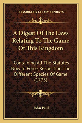 A Digest Of The Laws Relating To The Game Of This Kingdom: Containing All The Statutes Now In Force, Respecting The Different Species Of Game (1775) (9781165269167) by Paul, John