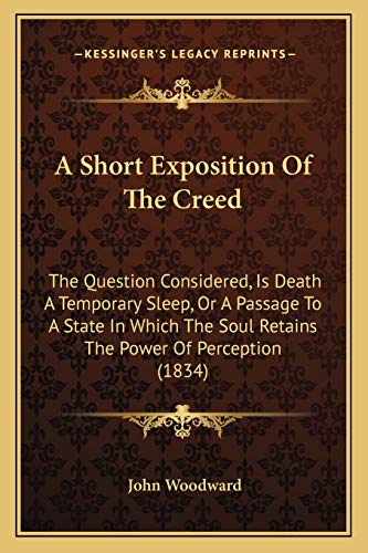 A Short Exposition Of The Creed: The Question Considered, Is Death A Temporary Sleep, Or A Passage To A State In Which The Soul Retains The Power Of Perception (1834) (9781165271757) by Woodward, John