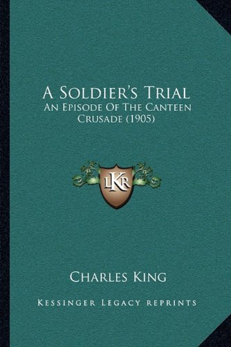 A Soldier's Trial a Soldier's Trial: An Episode of the Canteen Crusade (1905) an Episode of the Canteen Crusade (1905) (9781165275939) by King, Charles