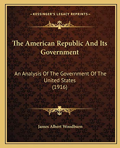 The American Republic And Its Government: An Analysis Of The Government Of The United States (1916) (9781165278060) by Woodburn, James Albert