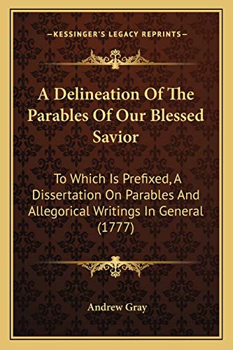 A Delineation Of The Parables Of Our Blessed Savior: To Which Is Prefixed, A Dissertation On Parables And Allegorical Writings In General (1777) (9781165279814) by Gray, Andrew