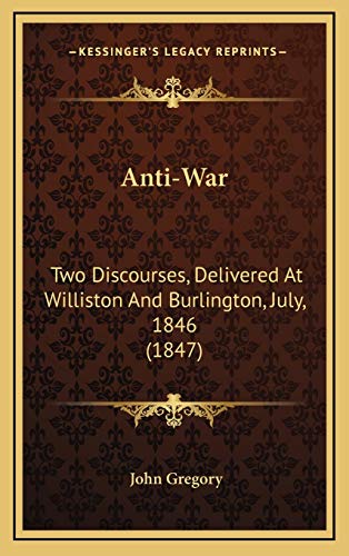 Anti-War: Two Discourses, Delivered At Williston And Burlington, July, 1846 (1847) (9781165281305) by Gregory, John