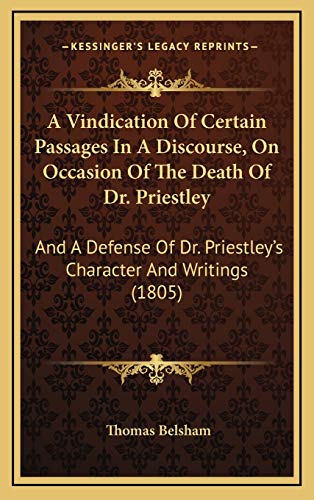A Vindication Of Certain Passages In A Discourse, On Occasion Of The Death Of Dr. Priestley: And A Defense Of Dr. Priestley's Character And Writings (1805) (9781165282104) by Belsham, Thomas