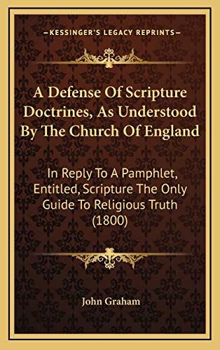 A Defense Of Scripture Doctrines, As Understood By The Church Of England: In Reply To A Pamphlet, Entitled, Scripture The Only Guide To Religious Truth (1800) (9781165282548) by Graham, John