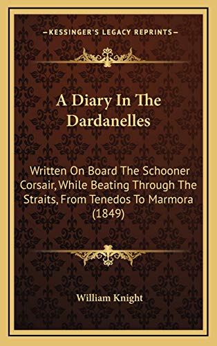 A Diary In The Dardanelles: Written On Board The Schooner Corsair, While Beating Through The Straits, From Tenedos To Marmora (1849) (9781165282555) by Knight, William