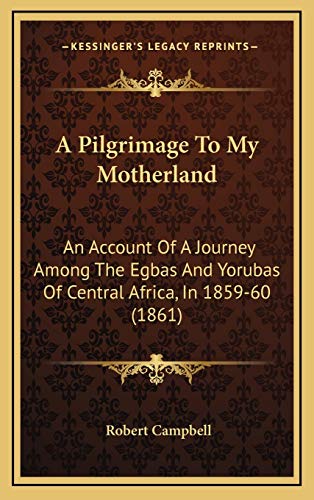 A Pilgrimage To My Motherland: An Account Of A Journey Among The Egbas And Yorubas Of Central Africa, In 1859-60 (1861) (9781165284634) by Campbell, Robert