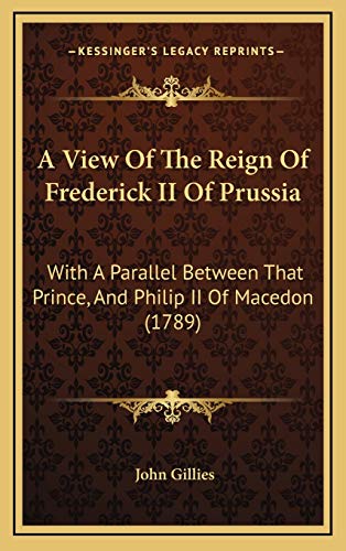 A View Of The Reign Of Frederick II Of Prussia: With A Parallel Between That Prince, And Philip II Of Macedon (1789) (9781165298990) by Gillies, John