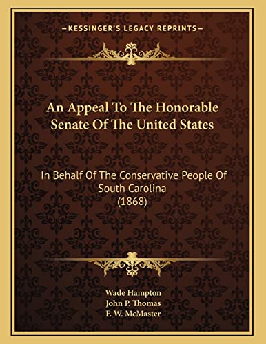 An Appeal To The Honorable Senate Of The United States: In Behalf Of The Conservative People Of South Carolina (1868) (9781165300006) by Hampton, Wade; Thomas, John P.; McMaster, F. W.