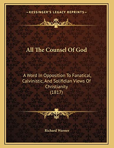 All The Counsel Of God: A Word In Opposition To Fanatical, Calvinistic, And Solifidian Views Of Christianity (1817) (9781165300556) by Warner, Richard