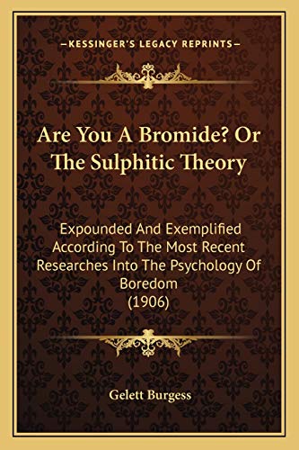 Are You A Bromide? Or The Sulphitic Theory: Expounded And Exemplified According To The Most Recent Researches Into The Psychology Of Boredom (1906) (9781165302963) by Burgess, Gelett