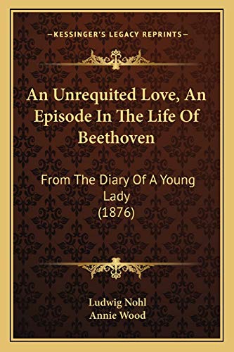 An Unrequited Love, An Episode In The Life Of Beethoven: From The Diary Of A Young Lady (1876) (9781165310647) by Nohl, Ludwig