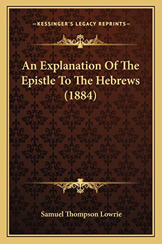 An Explanation Of The Epistle To The Hebrews (1884) (9781165315093) by Lowrie, Samuel Thompson