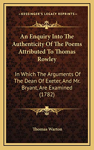 An Enquiry Into The Authenticity Of The Poems Attributed To Thomas Rowley: In Which The Arguments Of The Dean Of Exeter, And Mr. Bryant, Are Examined (1782) (9781165316571) by Warton, Thomas